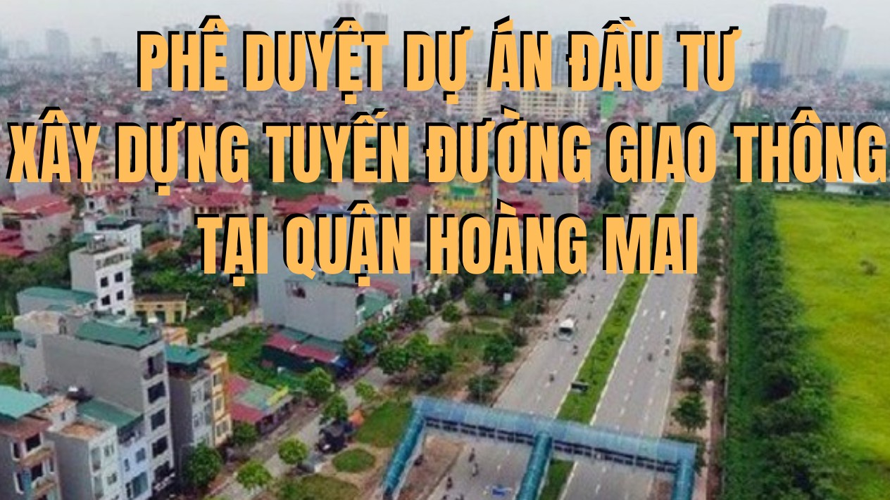 Phê duyệt dự án đầu tư xây dựng tuyến đường giao thông tại quận Hoàng Mai